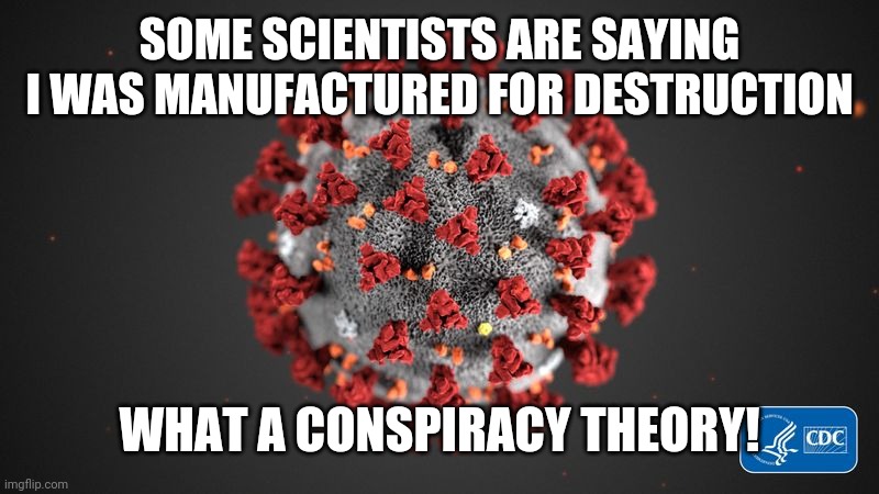 A Wuhan scientist suggests this virus was manufactured. | SOME SCIENTISTS ARE SAYING I WAS MANUFACTURED FOR DESTRUCTION; WHAT A CONSPIRACY THEORY! | image tagged in covid 19 | made w/ Imgflip meme maker