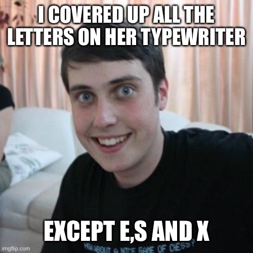 Overly attached boyfriend | I COVERED UP ALL THE LETTERS ON HER TYPEWRITER EXCEPT E,S AND X | image tagged in overly attached boyfriend | made w/ Imgflip meme maker
