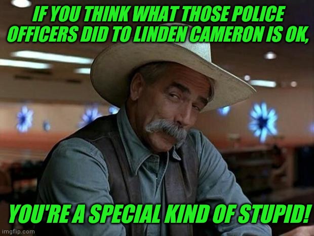WHY WOULD THEY DO THAT TO AN AUTISTIC KID?! Look it up... | IF YOU THINK WHAT THOSE POLICE OFFICERS DID TO LINDEN CAMERON IS OK, YOU'RE A SPECIAL KIND OF STUPID! | image tagged in special kind of stupid,idiots,linden cameron,politics,why,justice | made w/ Imgflip meme maker