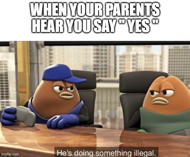 He's doing something illegal | WHEN YOUR PARENTS HEAR YOU SAY " YES " | image tagged in he's doing something illegal | made w/ Imgflip meme maker