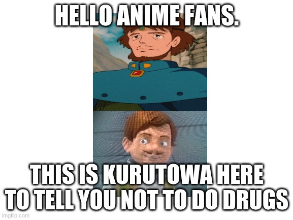 A N G E R E Y  T O W A | HELLO ANIME FANS. THIS IS KURUTOWA HERE TO TELL YOU NOT TO DO DRUGS | image tagged in blank white template,studio ghibli,drugs are bad | made w/ Imgflip meme maker