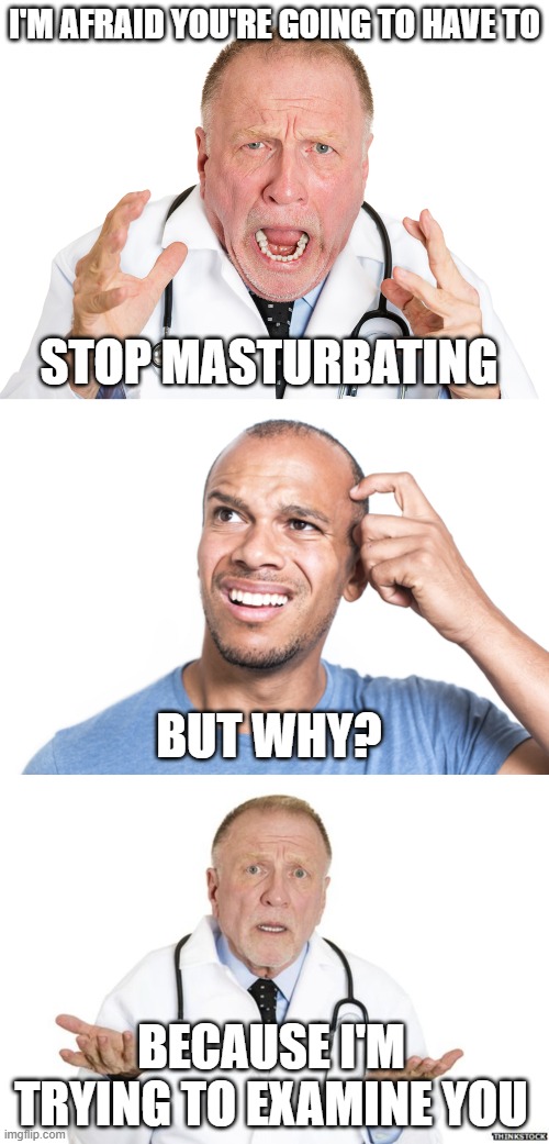 Just Stop | I'M AFRAID YOU'RE GOING TO HAVE TO; STOP MASTURBATING; BUT WHY? BECAUSE I'M TRYING TO EXAMINE YOU | image tagged in funny memes | made w/ Imgflip meme maker