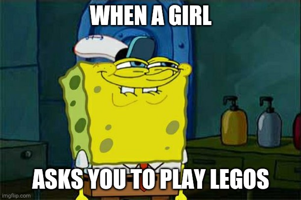 Don't You Squidward Meme | WHEN A GIRL; ASKS YOU TO PLAY LEGOS | image tagged in memes,don't you squidward | made w/ Imgflip meme maker