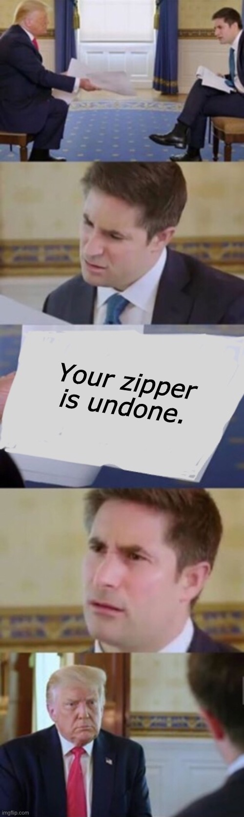 Trump interview |  Your zipper is undone. | image tagged in trump interview | made w/ Imgflip meme maker