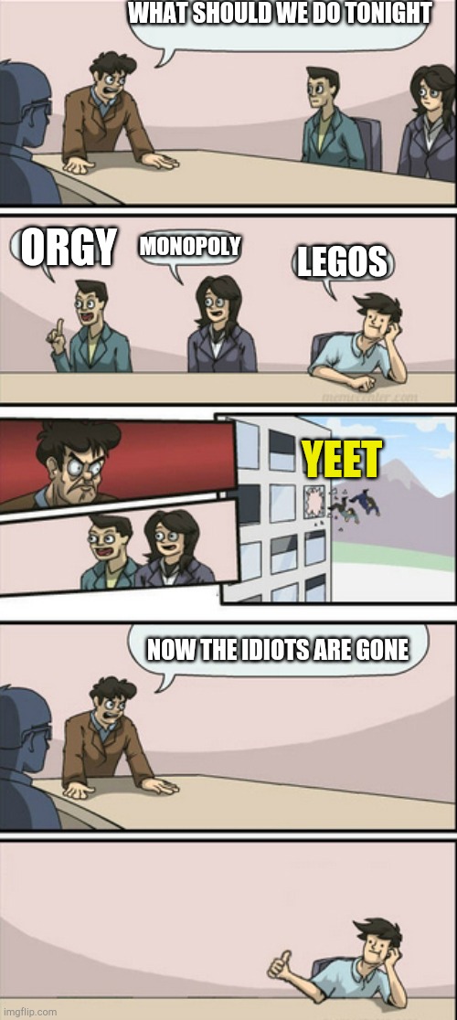 Board Room Meeting 2 | WHAT SHOULD WE DO TONIGHT; MONOPOLY; ORGY; LEGOS; YEET; NOW THE IDIOTS ARE GONE | image tagged in board room meeting 2 | made w/ Imgflip meme maker