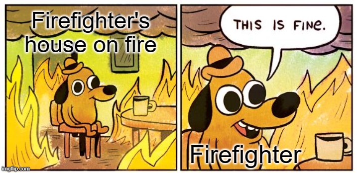 This Is Fine | Firefighter's house on fire; Firefighter | image tagged in memes,this is fine | made w/ Imgflip meme maker