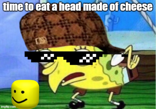 a head |  time to eat a head made of cheese | image tagged in mocking spongebob | made w/ Imgflip meme maker