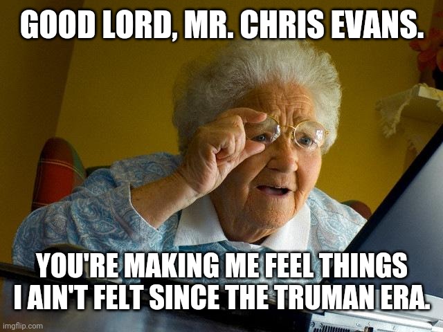 Chris Evans...Need I Say More | GOOD LORD, MR. CHRIS EVANS. YOU'RE MAKING ME FEEL THINGS I AIN'T FELT SINCE THE TRUMAN ERA. | image tagged in memes,grandma finds the internet,chris evans | made w/ Imgflip meme maker