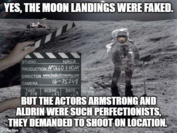 Proof they were faked | YES, THE MOON LANDINGS WERE FAKED. BUT THE ACTORS ARMSTRONG AND ALDRIN WERE SUCH PERFECTIONISTS, THEY DEMANDED TO SHOOT ON LOCATION. | image tagged in moon landing | made w/ Imgflip meme maker