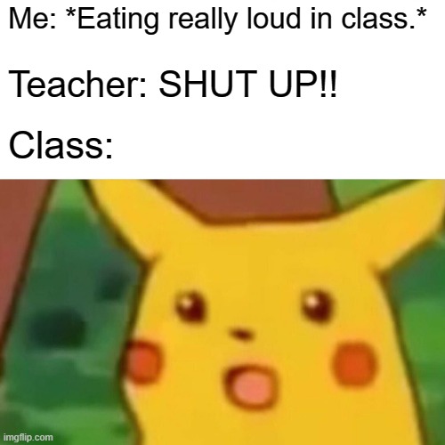 Surprised Pikachu | Me: *Eating really loud in class.*; Teacher: SHUT UP!! Class: | image tagged in memes,surprised pikachu | made w/ Imgflip meme maker