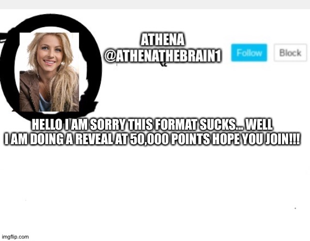 Athenathebrain1 | HELLO I AM SORRY THIS FORMAT SUCKS... WELL I AM DOING A REVEAL AT 50,000 POINTS HOPE YOU JOIN!!! | image tagged in athenathebrain1 | made w/ Imgflip meme maker