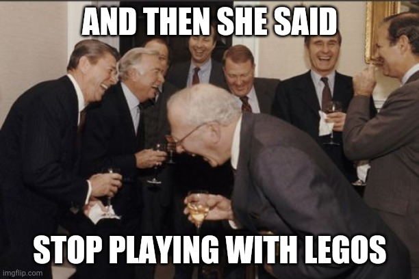 Laughing Men In Suits Meme | AND THEN SHE SAID; STOP PLAYING WITH LEGOS | image tagged in memes,laughing men in suits | made w/ Imgflip meme maker