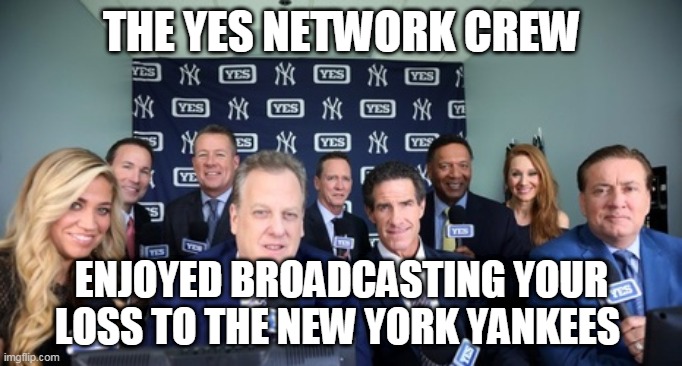 YES Network Crew loves broadcasting your team's loss to the Yankees #NYYFORNY #PINSTRIPEPRIDE | THE YES NETWORK CREW; ENJOYED BROADCASTING YOUR LOSS TO THE NEW YORK YANKEES | image tagged in yankees,baseball | made w/ Imgflip meme maker