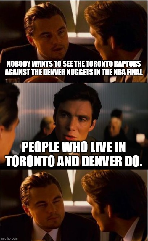 Inception | NOBODY WANTS TO SEE THE TORONTO RAPTORS AGAINST THE DENVER NUGGETS IN THE NBA FINAL; PEOPLE WHO LIVE IN TORONTO AND DENVER DO. | image tagged in memes,inception | made w/ Imgflip meme maker