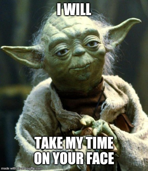 Take his time doing what? | I WILL; TAKE MY TIME ON YOUR FACE | image tagged in memes,star wars yoda | made w/ Imgflip meme maker