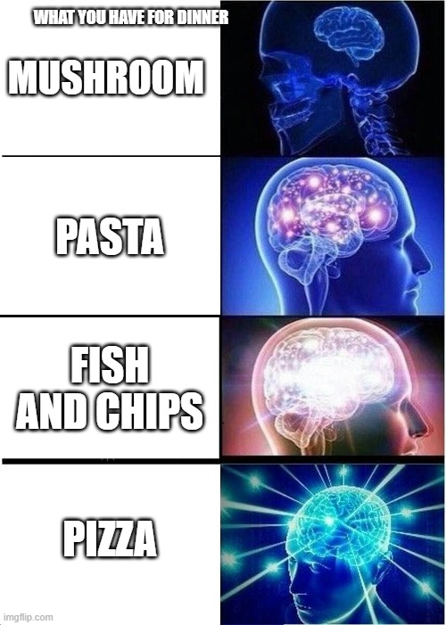 dinner | MUSHROOM; WHAT YOU HAVE FOR DINNER; PASTA; FISH AND CHIPS; PIZZA | image tagged in memes,expanding brain | made w/ Imgflip meme maker