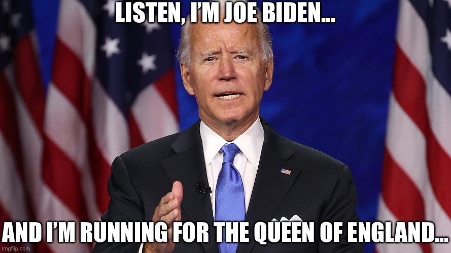 LISTEN, I’M JOE BIDEN... AND I’M RUNNING FOR THE QUEEN OF ENGLAND... | image tagged in joe biden,2020,wtf,election 2020,idiot | made w/ Imgflip meme maker