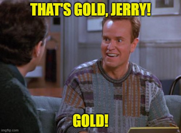 That's Gold Jerry  | THAT'S GOLD, JERRY! GOLD! | image tagged in that's gold jerry | made w/ Imgflip meme maker