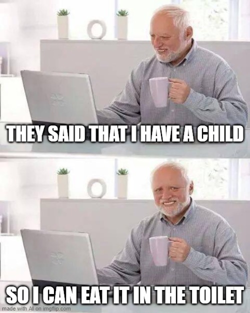 AI YOU SERIOUS RIGHT NOW? | THEY SAID THAT I HAVE A CHILD; SO I CAN EAT IT IN THE TOILET | image tagged in memes,hide the pain harold | made w/ Imgflip meme maker