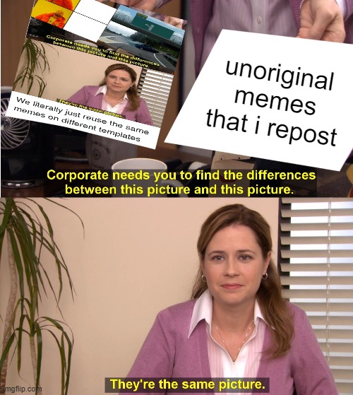 They're The Same Picture | unoriginal memes that i repost | image tagged in memes,they're the same picture | made w/ Imgflip meme maker
