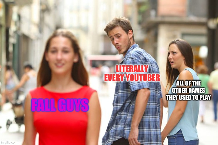 Am I wrong? | LITERALLY EVERY YOUTUBER; ALL OF THE OTHER GAMES THEY USED TO PLAY; FALL GUYS | image tagged in memes,distracted boyfriend | made w/ Imgflip meme maker