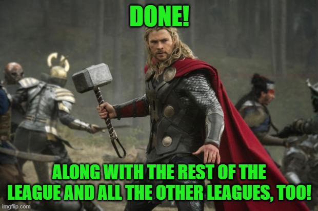 thor hammer | DONE! ALONG WITH THE REST OF THE LEAGUE AND ALL THE OTHER LEAGUES, TOO! | image tagged in thor hammer | made w/ Imgflip meme maker