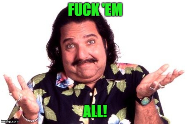 Ron Jeremy | FUCK 'EM ALL! | image tagged in ron jeremy | made w/ Imgflip meme maker