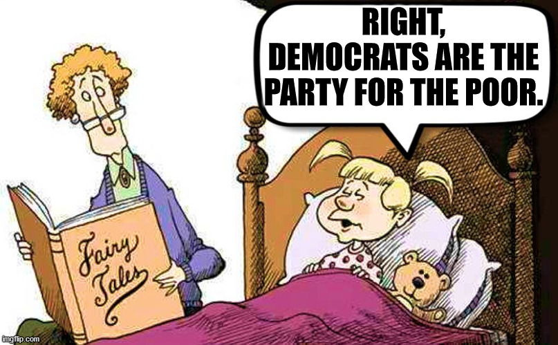 It sure is a fairy tale to believe the democrats are for the little guy with so many rich backers. | RIGHT, DEMOCRATS ARE THE PARTY FOR THE POOR. | image tagged in fairy tales,political meme,democrats | made w/ Imgflip meme maker