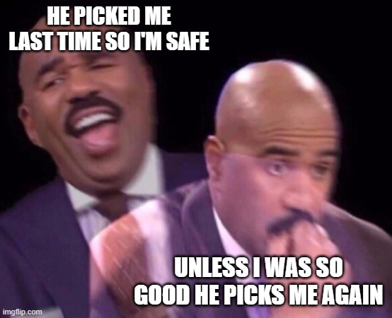 Steve Harvey Laughing Serious | HE PICKED ME LAST TIME SO I'M SAFE UNLESS I WAS SO GOOD HE PICKS ME AGAIN | image tagged in steve harvey laughing serious | made w/ Imgflip meme maker