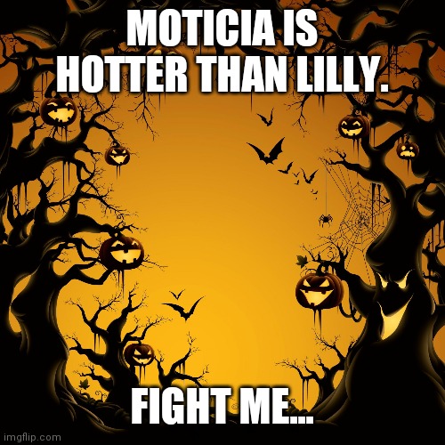 Halloween | MOTICIA IS HOTTER THAN LILLY. FIGHT ME... | image tagged in halloween | made w/ Imgflip meme maker