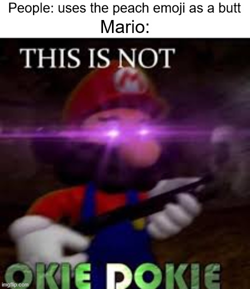 ? | People: uses the peach emoji as a butt; Mario: | image tagged in this is not okie dokie | made w/ Imgflip meme maker