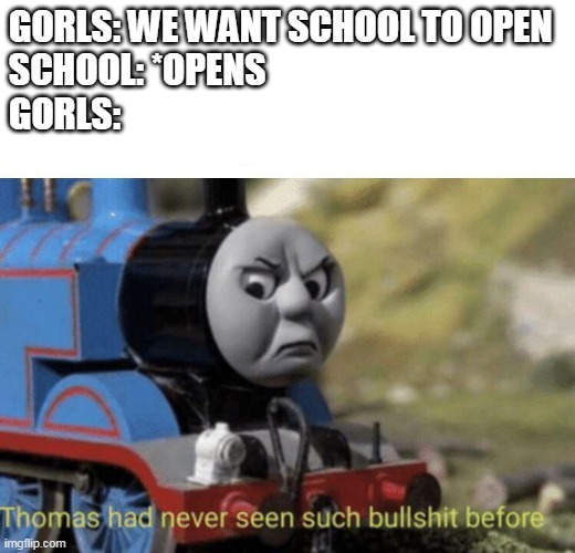 Thomas seeing bs | GORLS: WE WANT SCHOOL TO OPEN
SCHOOL: *OPENS
GORLS: | image tagged in thomas had never seen such bullshit before,funny memes,hillarious,funny,memes,lol | made w/ Imgflip meme maker
