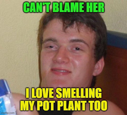 10 Guy Meme | CAN'T BLAME HER I LOVE SMELLING MY POT PLANT TOO | image tagged in memes,10 guy | made w/ Imgflip meme maker