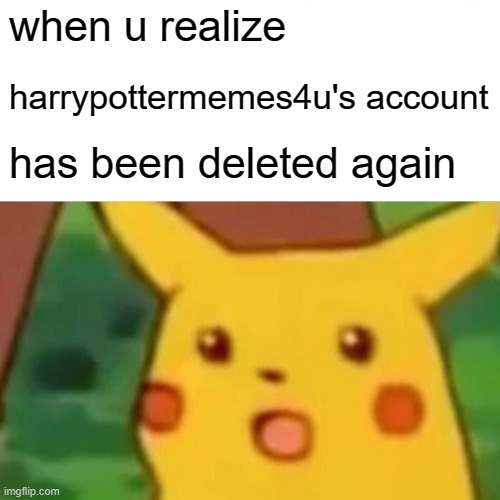 oh no... again | when u realize; harrypottermemes4u's account; has been deleted again | image tagged in memes,surprised pikachu | made w/ Imgflip meme maker