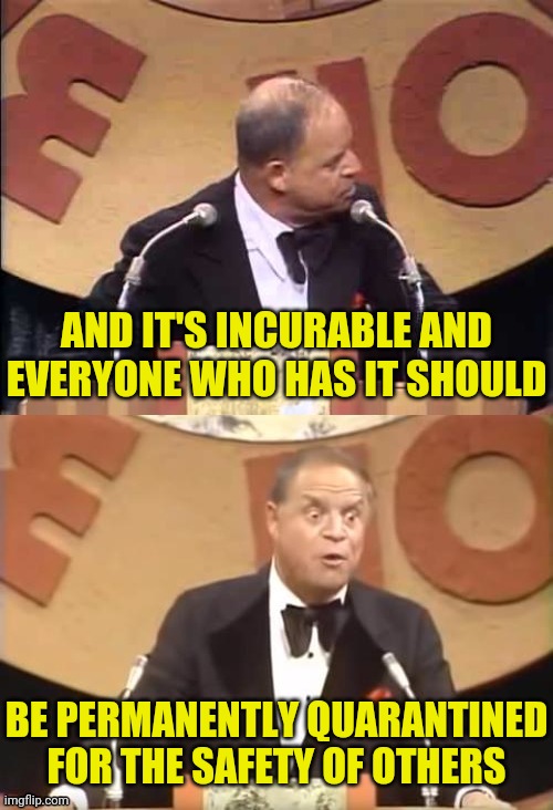 Don Rickles Roast | AND IT'S INCURABLE AND EVERYONE WHO HAS IT SHOULD BE PERMANENTLY QUARANTINED FOR THE SAFETY OF OTHERS | image tagged in don rickles roast | made w/ Imgflip meme maker