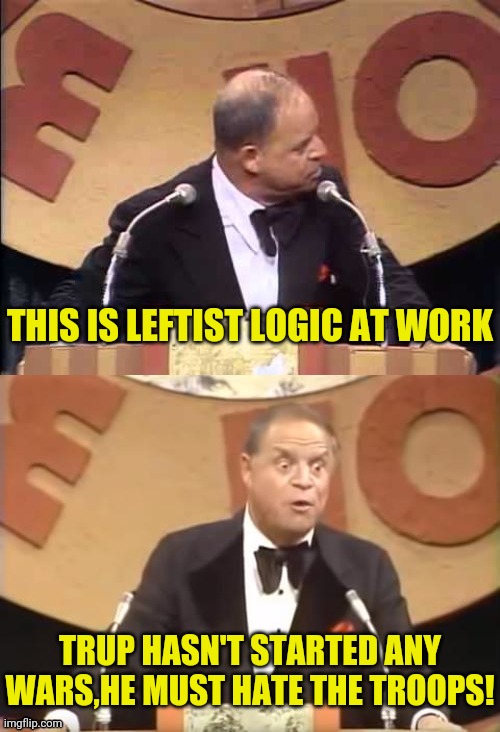 Don Rickles Roast | THIS IS LEFTIST LOGIC AT WORK TRUP HASN'T STARTED ANY WARS,HE MUST HATE THE TROOPS! | image tagged in don rickles roast | made w/ Imgflip meme maker