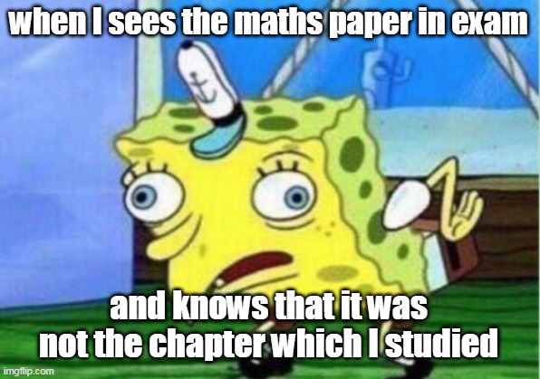 Mocking Spongebob Meme | when I sees the maths paper in exam; and knows that it was not the chapter which I studied | image tagged in memes,mocking spongebob | made w/ Imgflip meme maker