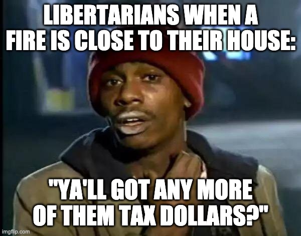 Y'all Got Any More Of That Meme | LIBERTARIANS WHEN A FIRE IS CLOSE TO THEIR HOUSE:; "YA'LL GOT ANY MORE OF THEM TAX DOLLARS?" | image tagged in memes,y'all got any more of that | made w/ Imgflip meme maker