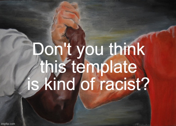 i guess so | Don't you think this template is kind of racist? | image tagged in memes,epic handshake,racist | made w/ Imgflip meme maker