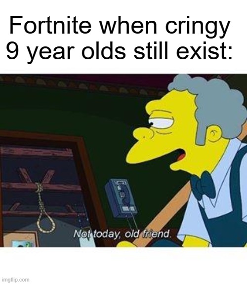 not today old friend | Fortnite when cringy 9 year olds still exist: | image tagged in not today old friend | made w/ Imgflip meme maker