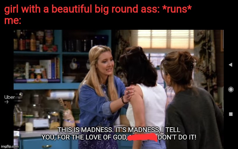 I like big butts and I cannot lie | girl with a beautiful big round ass: *runs*
me: | image tagged in don't do it,friends,madness | made w/ Imgflip meme maker