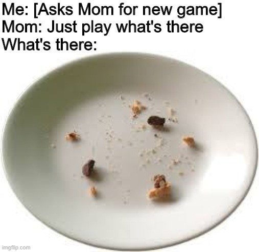 I hope u can relate. Then i wont feel so bad | Me: [Asks Mom for new game]
Mom: Just play what's there
What's there: | image tagged in memes,funny,games,gaming,nope | made w/ Imgflip meme maker