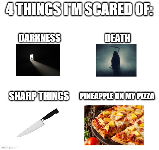4 things I'm scared of | 4 THINGS I'M SCARED OF:; DARKNESS; DEATH; PINEAPPLE ON MY PIZZA; SHARP THINGS | image tagged in blank white template | made w/ Imgflip meme maker