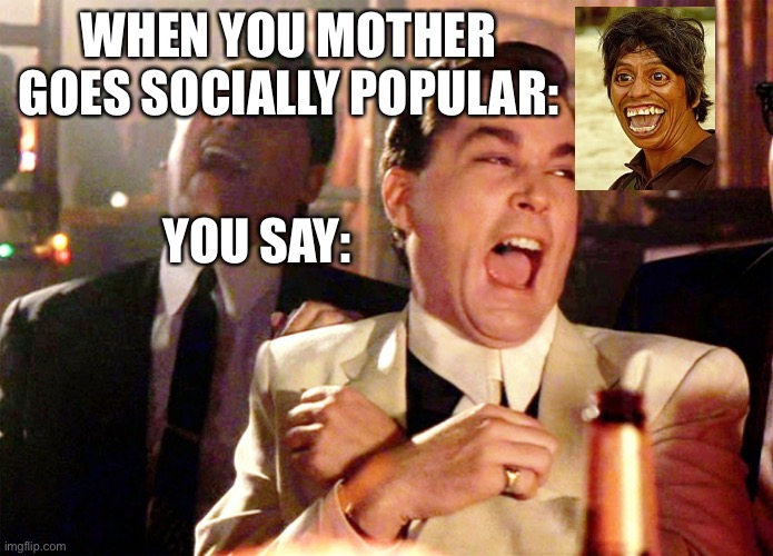 Happy mumm | WHEN YOU MOTHER GOES SOCIALLY POPULAR:; YOU SAY: | image tagged in memes,good fellas hilarious,funny,funny memes | made w/ Imgflip meme maker