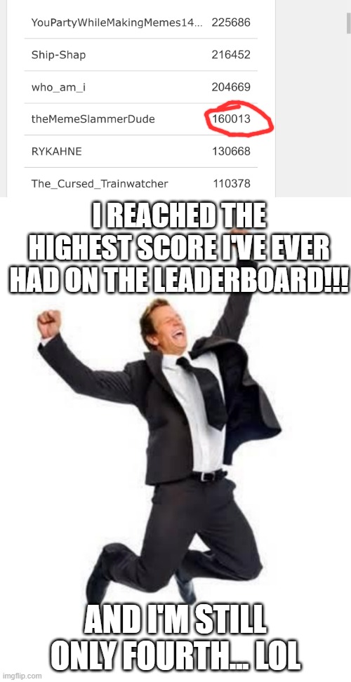 the leaderboard has a lot of points right now... lol | I REACHED THE HIGHEST SCORE I'VE EVER HAD ON THE LEADERBOARD!!! AND I'M STILL ONLY FOURTH... LOL | image tagged in yay,memes,imgflip,imgflip points,leaderboard,funny | made w/ Imgflip meme maker