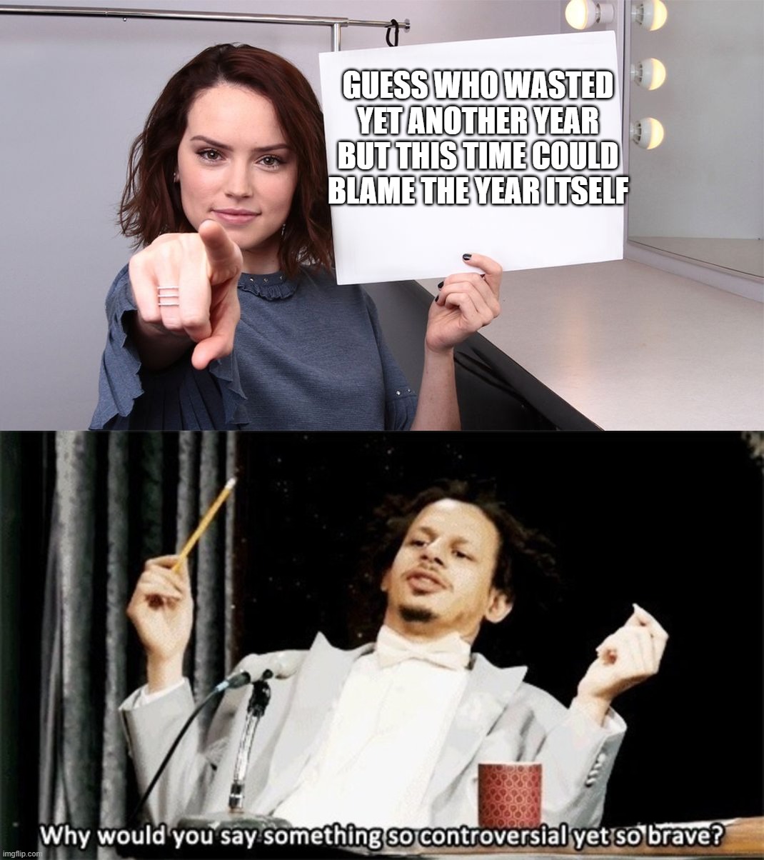 Personal attack - "yes" [2020] |  GUESS WHO WASTED YET ANOTHER YEAR BUT THIS TIME COULD BLAME THE YEAR ITSELF | image tagged in daisy ridley,why would you say something so controversial yet so brave,memes,funny memes,lol,2020 | made w/ Imgflip meme maker