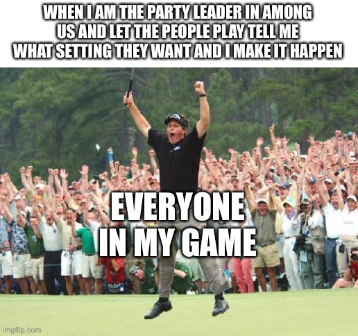 Golf celebration | WHEN I AM THE PARTY LEADER IN AMONG US AND LET THE PEOPLE PLAY TELL ME WHAT SETTING THEY WANT AND I MAKE IT HAPPEN; EVERYONE IN MY GAME | image tagged in golf celebration | made w/ Imgflip meme maker