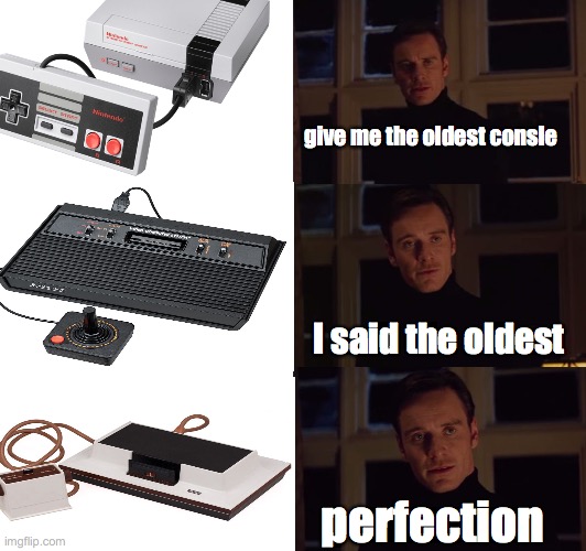 perfection | give me the oldest consle; I said the oldest; perfection | image tagged in perfection | made w/ Imgflip meme maker