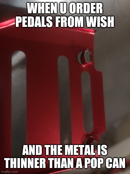 buyer beware | WHEN U ORDER PEDALS FROM WISH; AND THE METAL IS THINNER THAN A POP CAN | image tagged in wish,crap,junk,poor customer service | made w/ Imgflip meme maker
