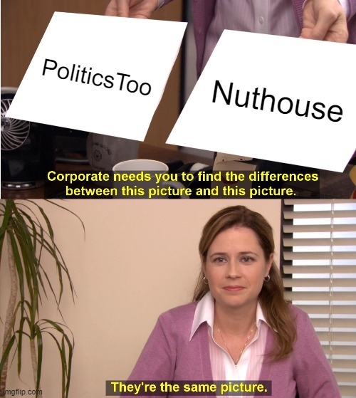 They're The Same Picture Meme | PoliticsToo Nuthouse | image tagged in memes,they're the same picture | made w/ Imgflip meme maker